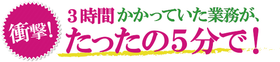 衝撃！3時間かかっていた業務が、たったの5分で！