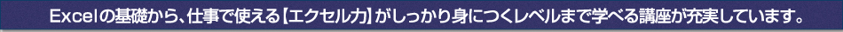 Excelの基礎から、仕事で使える【エクセル力】がしっかり身につくレベルまで学べる講座が充実しています。