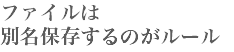 ファイルは
別名保存するのがルール