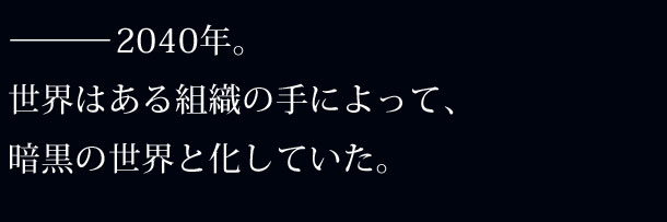 2040年。世界はある組織の手によって、暗黒の世界と化していた。