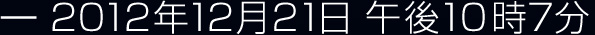 2012年12月21日　午後10時7分