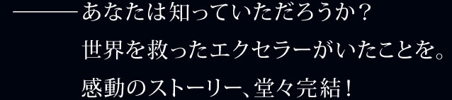 ---あなたは知っていただろうか？世界を救ったエクセラーがいたことを。感動のストーリー、堂々完結！