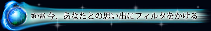 第7話 今、あなたとの思い出にフィルタをかける