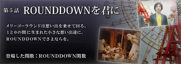 第5話「ROUNDDOWNを君に」メリーゴーラウンドは想い出を乗せて回る。１と０の間に生まれた小さな想い出達に、ROUNDDOWNでさよならを。（登場した関数：ROUNDDOWN関数）