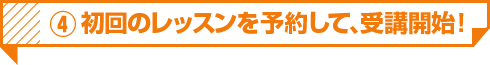 4 初回のレッスンを予約して、受講開始！