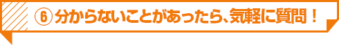 6 分からないことがあったら、気軽に質問！