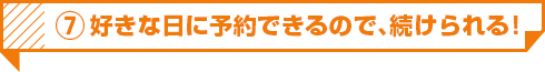 7 好きな日に予約できるので、続けられる！