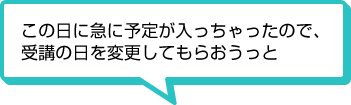 この日に急に予定が入っちゃったので、受講の日を変更してもらおうっと