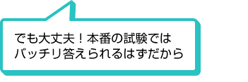 でも大丈夫！本番の試験ではバッチリ答えられるはずだから