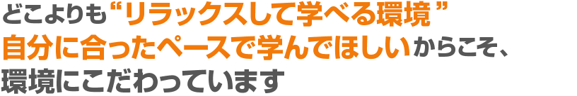 どこよりも“リラックスして学べる環境”自分に合ったペースで学んでほしいからこそ、環境にこだわっています