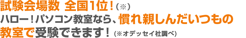 “試験会場数　全国1位！（※）ハロー！パソコン教室なら、慣れ親しんだいつもの教室で受験できます！（※オデッセイ社調べ）