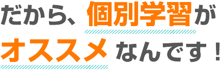 だから、個別学習がオススメなんです！