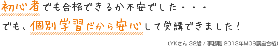 初心者でも合格できるか不安でした・・・でも、個別学習だから安心して受講できました！