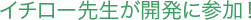 イチロー先生が開発に参加！