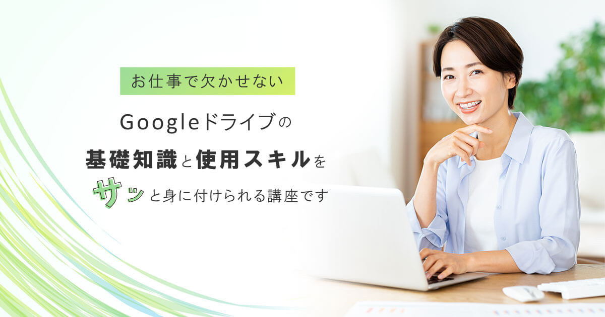 お仕事で欠かせないGoogleドライブの基礎知識と使用スキルをサッと身に付けられる講座です。