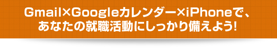 Gmail×Googleカレンダー×iPhoneで、あなたの就職活動にしっかり備えよう!