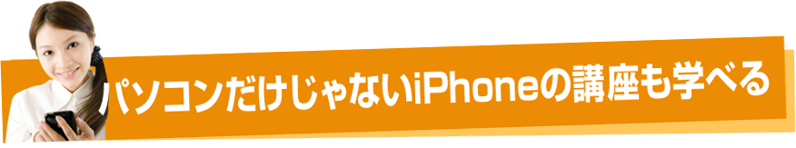 パソコンだけじゃないiPhoneの講座も学べる