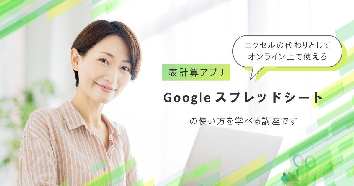 お仕事で欠かせないGoogleスプレッドシートの基礎知識と使用スキルをサッと身に付けられる講座です。