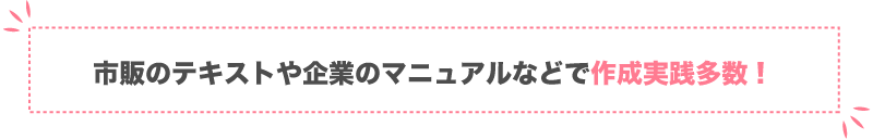 市販のテキストや企業のマニュアルなどで作成実践多数！