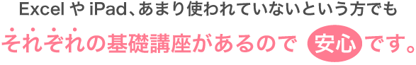 ExcelやiPad、あまり使われていないという方でも、それぞれの基礎講座があるので安心です。