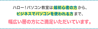 ハロー！パソコン教室は超初心者の方から、ビジネスでパソコンを使われる方まで、幅広い層の方にご満足いただいています。